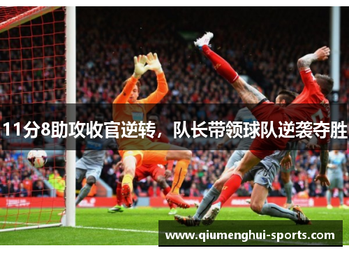 11分8助攻收官逆转，队长带领球队逆袭夺胜