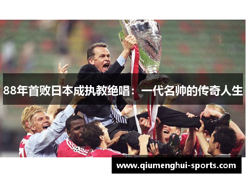 88年首败日本成执教绝唱：一代名帅的传奇人生