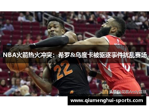 NBA火箭热火冲突：希罗&乌度卡被驱逐事件扰乱赛场