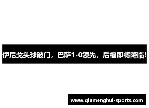 伊尼戈头球破门，巴萨1-0领先，后福即将降临！