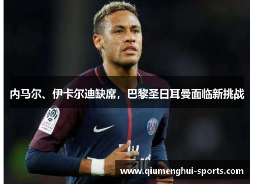 内马尔、伊卡尔迪缺席，巴黎圣日耳曼面临新挑战