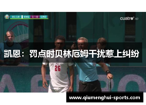 凯恩：罚点时贝林厄姆干扰惹上纠纷 