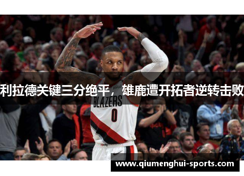 利拉德关键三分绝平，雄鹿遭开拓者逆转击败