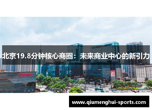 北京19.8分钟核心商圈：未来商业中心的新引力