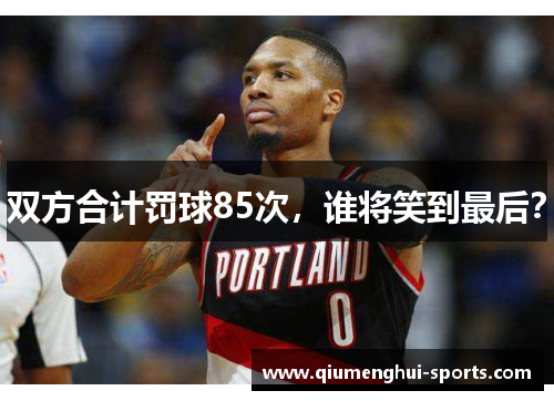 双方合计罚球85次，谁将笑到最后？