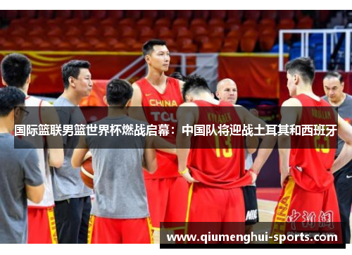 国际篮联男篮世界杯燃战启幕：中国队将迎战土耳其和西班牙