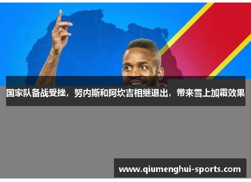 国家队备战受挫，努内斯和阿坎吉相继退出，带来雪上加霜效果