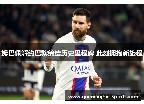 姆巴佩解约巴黎缔结历史里程碑 此刻拥抱新旅程