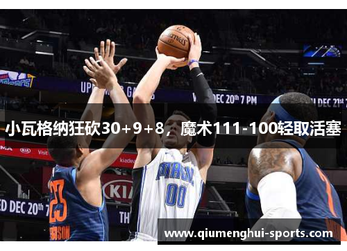 小瓦格纳狂砍30+9+8，魔术111-100轻取活塞