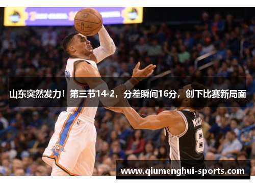 山东突然发力！第三节14-2，分差瞬间16分，创下比赛新局面