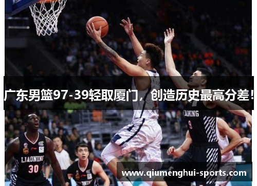 广东男篮97-39轻取厦门，创造历史最高分差！