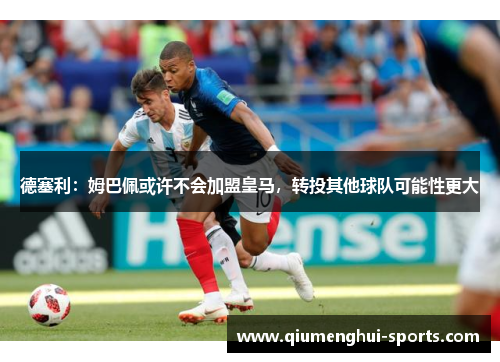 德塞利：姆巴佩或许不会加盟皇马，转投其他球队可能性更大